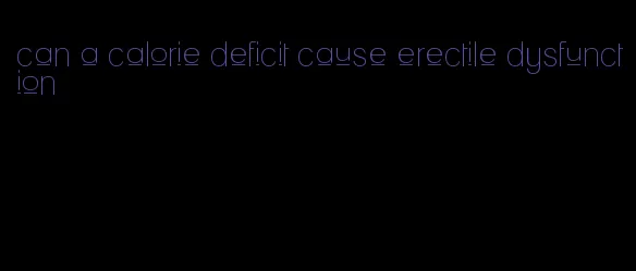 can a calorie deficit cause erectile dysfunction