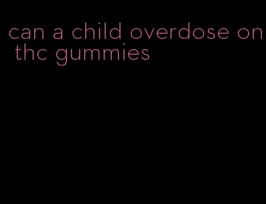 can a child overdose on thc gummies