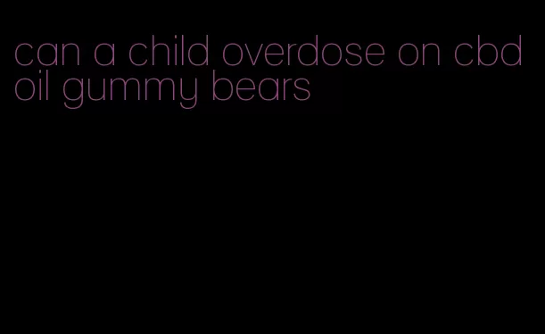 can a child overdose on cbd oil gummy bears