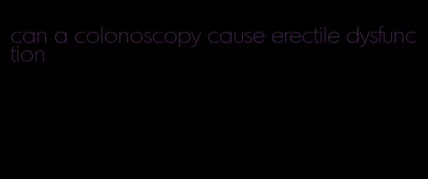 can a colonoscopy cause erectile dysfunction