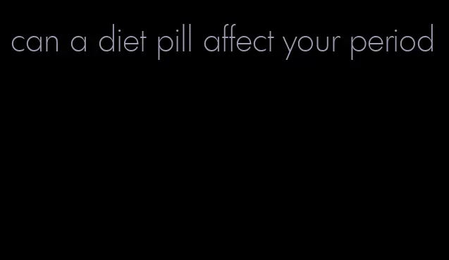 can a diet pill affect your period