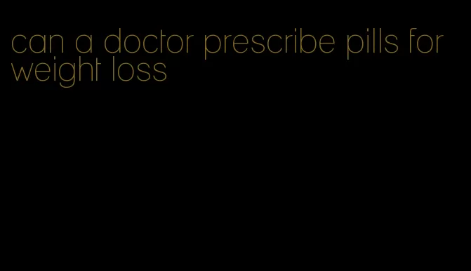 can a doctor prescribe pills for weight loss