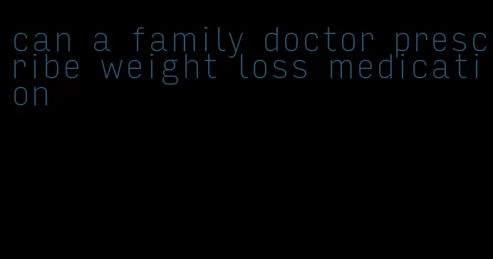 can a family doctor prescribe weight loss medication