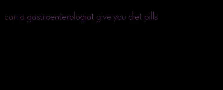 can a gastroenterologiat give you diet pills