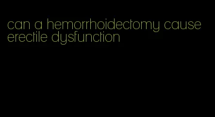 can a hemorrhoidectomy cause erectile dysfunction