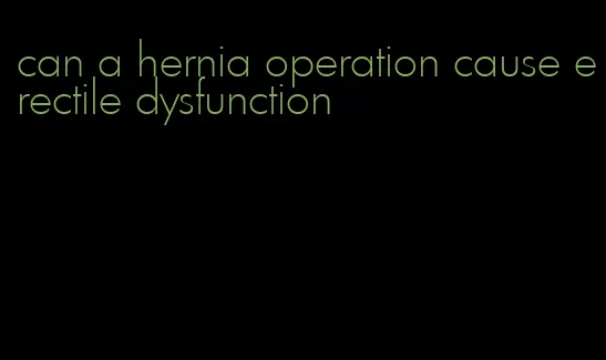 can a hernia operation cause erectile dysfunction