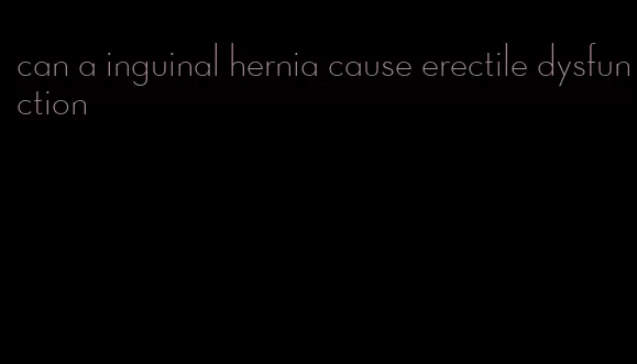 can a inguinal hernia cause erectile dysfunction