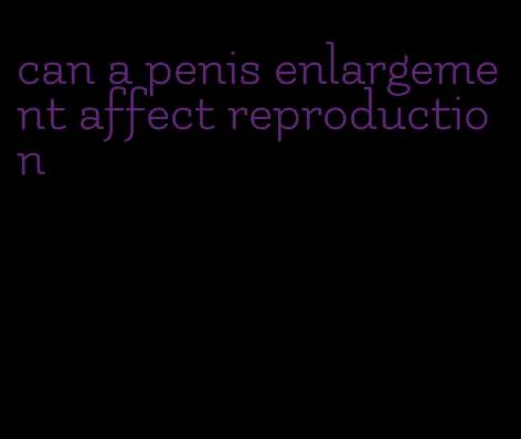 can a penis enlargement affect reproduction