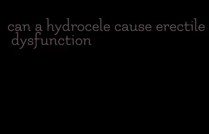 can a hydrocele cause erectile dysfunction