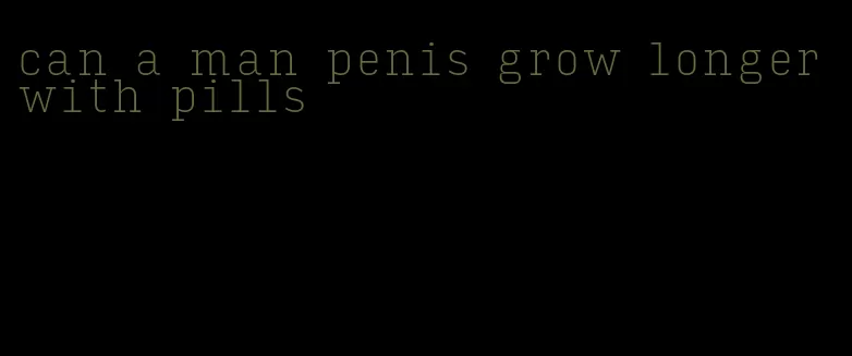 can a man penis grow longer with pills