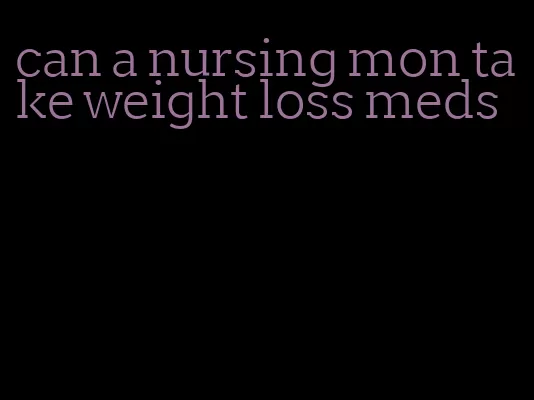 can a nursing mon take weight loss meds