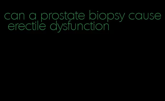 can a prostate biopsy cause erectile dysfunction