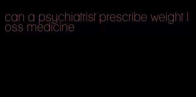 can a psychiatrist prescribe weight loss medicine