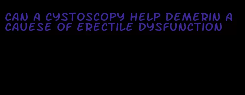 can a cystoscopy help demerin a cauese of erectile dysfunction