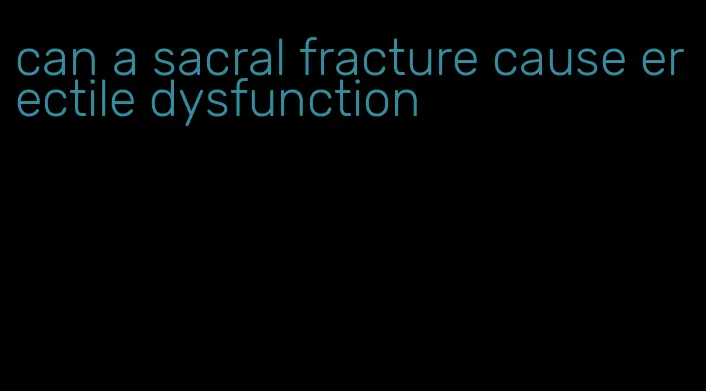 can a sacral fracture cause erectile dysfunction