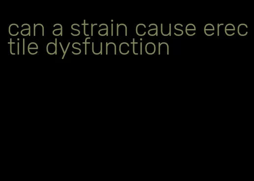 can a strain cause erectile dysfunction