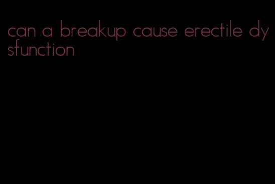 can a breakup cause erectile dysfunction