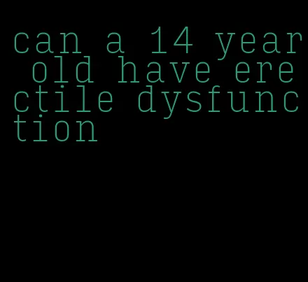 can a 14 year old have erectile dysfunction