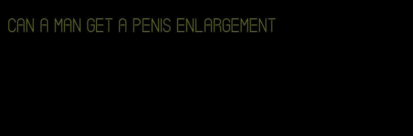 can a man get a penis enlargement