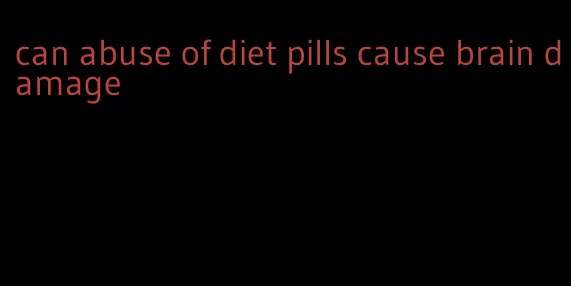 can abuse of diet pills cause brain damage