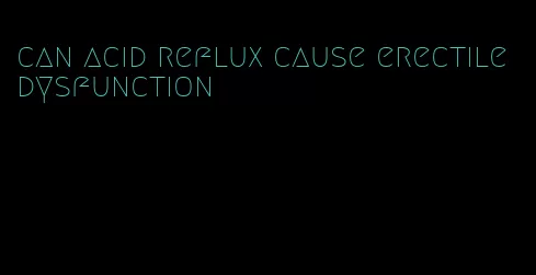 can acid reflux cause erectile dysfunction