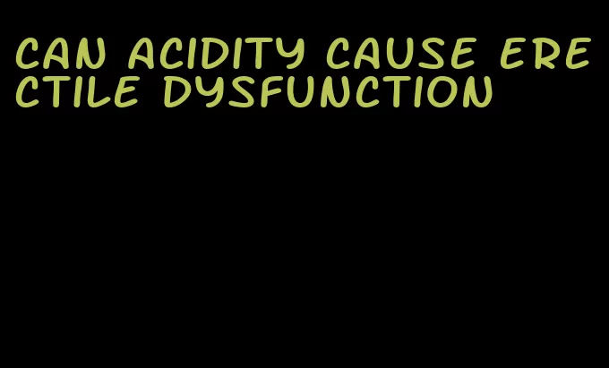 can acidity cause erectile dysfunction