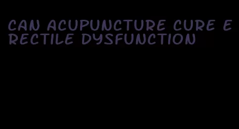 can acupuncture cure erectile dysfunction