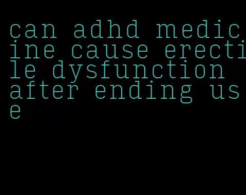 can adhd medicine cause erectile dysfunction after ending use