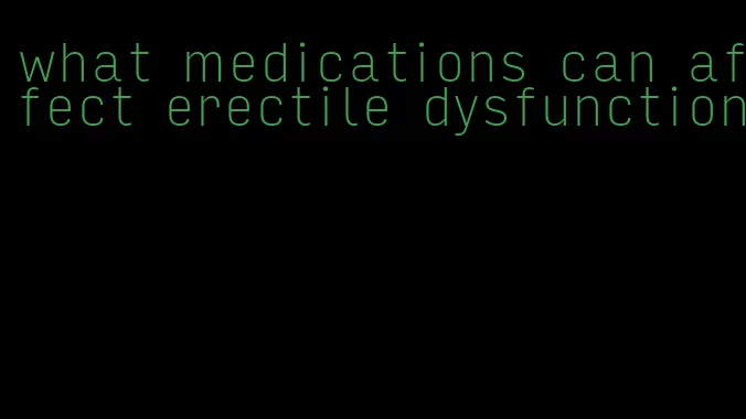 what medications can affect erectile dysfunction