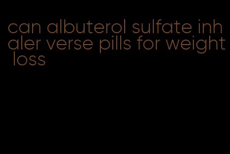 can albuterol sulfate inhaler verse pills for weight loss