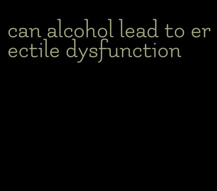 can alcohol lead to erectile dysfunction