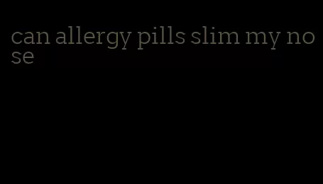 can allergy pills slim my nose