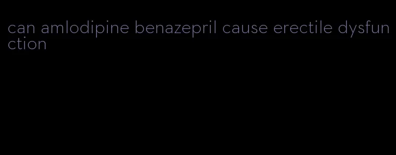 can amlodipine benazepril cause erectile dysfunction