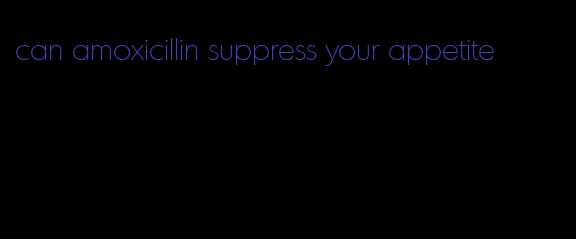 can amoxicillin suppress your appetite