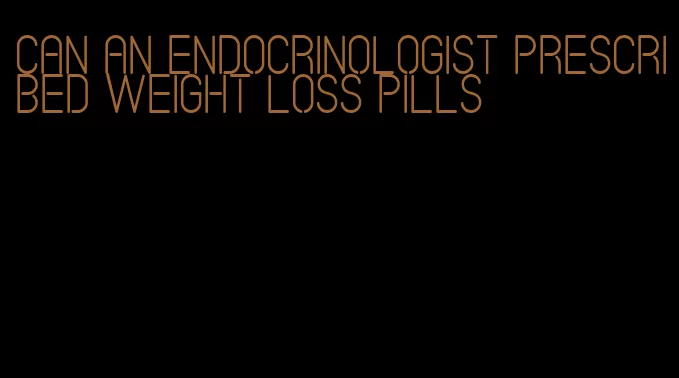 can an endocrinologist prescribed weight loss pills