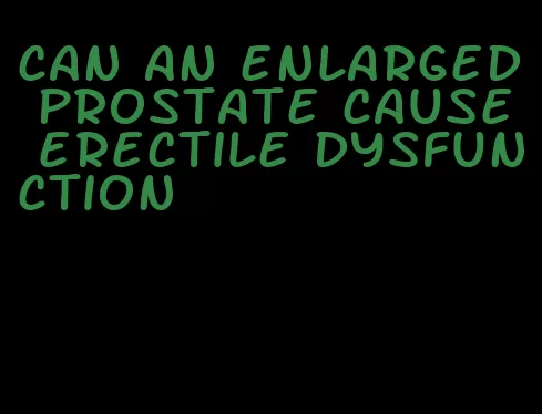 can an enlarged prostate cause erectile dysfunction