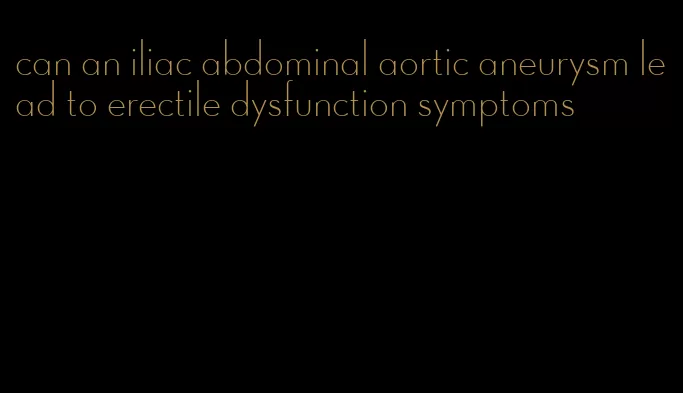 can an iliac abdominal aortic aneurysm lead to erectile dysfunction symptoms