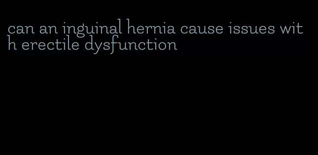 can an inguinal hernia cause issues with erectile dysfunction