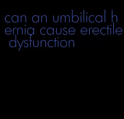 can an umbilical hernia cause erectile dysfunction