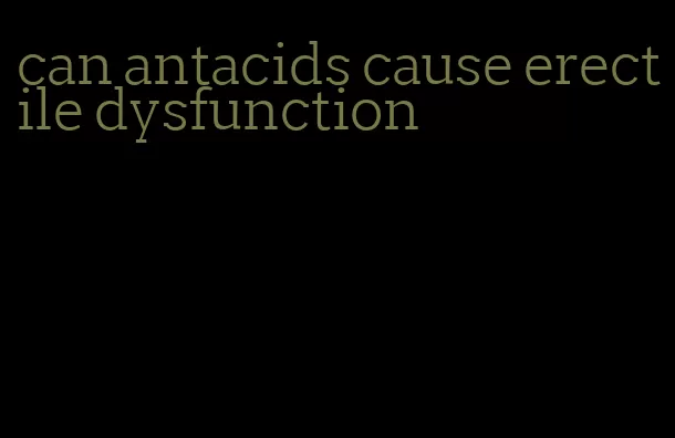 can antacids cause erectile dysfunction