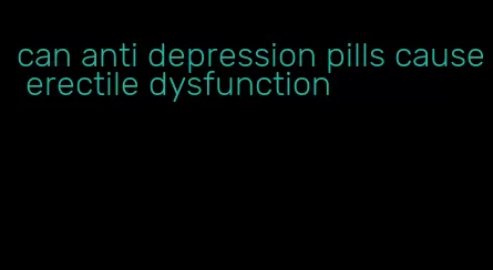 can anti depression pills cause erectile dysfunction