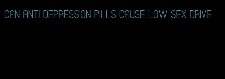 can anti depression pills cause low sex drive