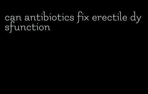 can antibiotics fix erectile dysfunction