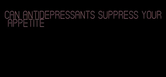 can antidepressants suppress your appetite