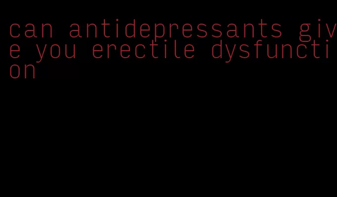 can antidepressants give you erectile dysfunction