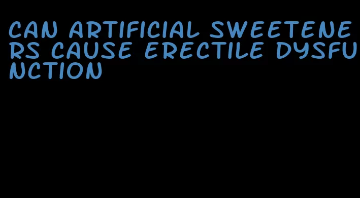 can artificial sweeteners cause erectile dysfunction