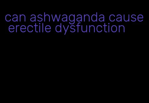 can ashwaganda cause erectile dysfunction