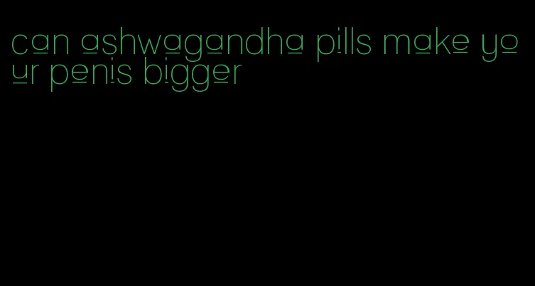 can ashwagandha pills make your penis bigger