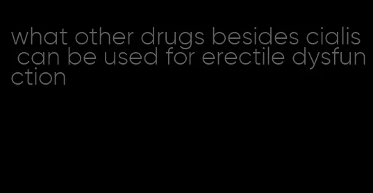 what other drugs besides cialis can be used for erectile dysfunction