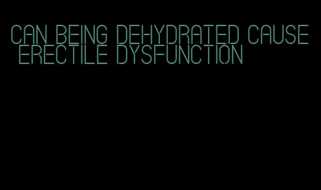 can being dehydrated cause erectile dysfunction